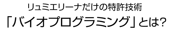リュミエリーナだけの特許技術 バイオプログラミングとは?