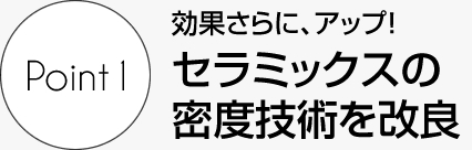 効果更に、アップ! セラミックスの密度技術を改良