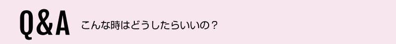QandA こんな時どうしたらいいの?