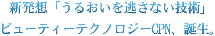 新発想「うるおいを逃さない」ビューティーテクノロジー CPN