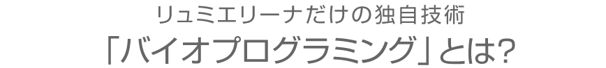 リュミエリーナだけの特許技術 バイオプログラミングとは?