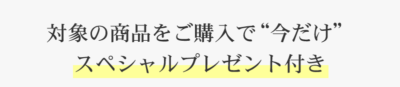 対象商品をご購入で今だけスペシャルプレゼント付き